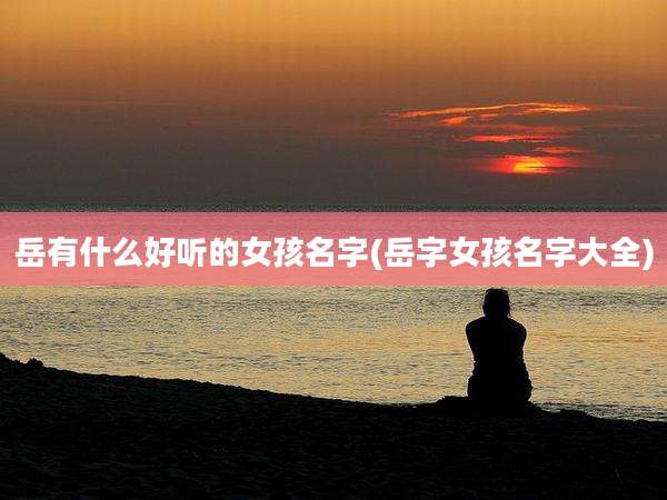 岳有什么好听的女孩名字(岳字女孩名字大全)