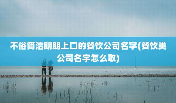 不俗简洁朗朗上口的餐饮公司名字(餐饮类公司名字怎么取)