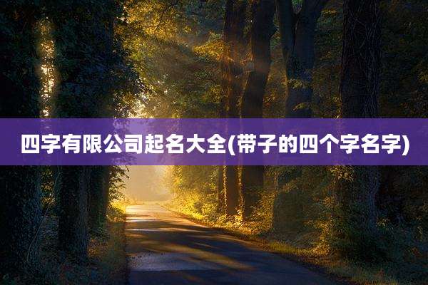 四字有限公司起名大全(带子的四个字名字)