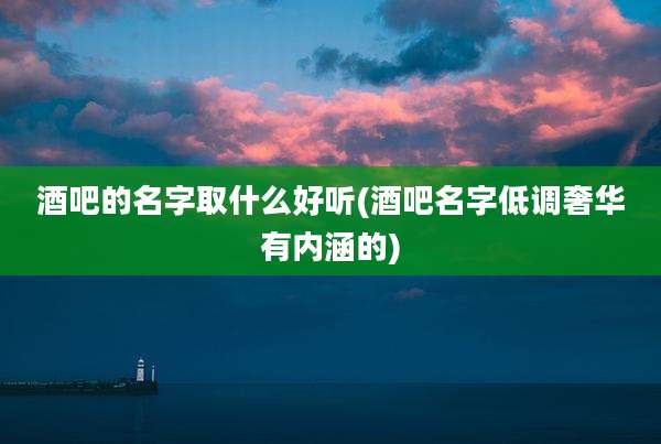 酒吧的名字取什么好听(酒吧名字低调奢华有内涵的)