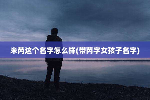 米芮这个名字怎么样(带芮字女孩子名字)