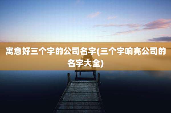 寓意好三个字的公司名字(三个字响亮公司的名字大全)