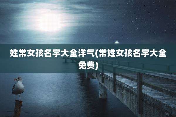 姓常女孩名字大全洋气(常姓女孩名字大全免费)