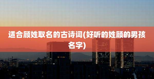 适合顾姓取名的古诗词(好听的姓顾的男孩名字)