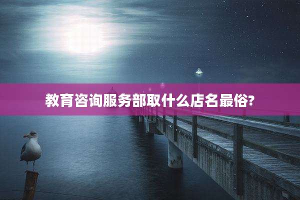 教育咨询服务部取什么店名最俗?