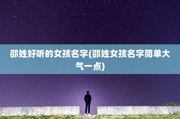 邵姓好听的女孩名字(邵姓女孩名字简单大气一点)