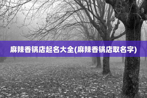 麻辣香锅店起名大全(麻辣香锅店取名字)