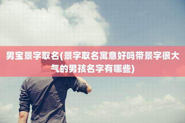 男宝景字取名(景字取名寓意好吗带景字很大气的男孩名字有哪些)