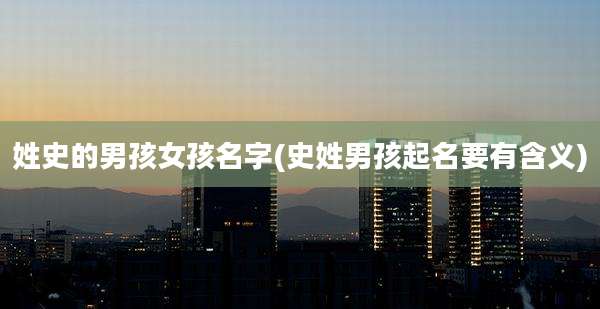 姓史的男孩女孩名字(史姓男孩起名要有含义)