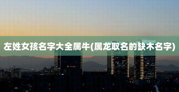 左姓女孩名字大全属牛(属龙取名的缺木名字)