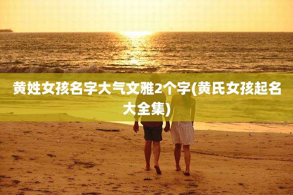 黄姓女孩名字大气文雅2个字(黄氏女孩起名大全集)