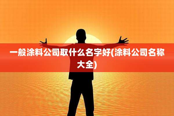 一般涂料公司取什么名字好(涂料公司名称大全)