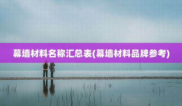 幕墙材料名称汇总表(幕墙材料品牌参考)