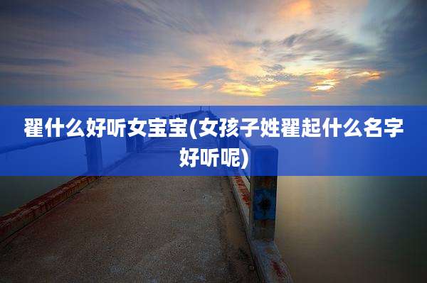 翟什么好听女宝宝(女孩子姓翟起什么名字好听呢)