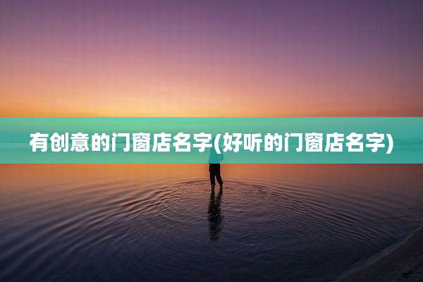 有创意的门窗店名字(好听的门窗店名字)