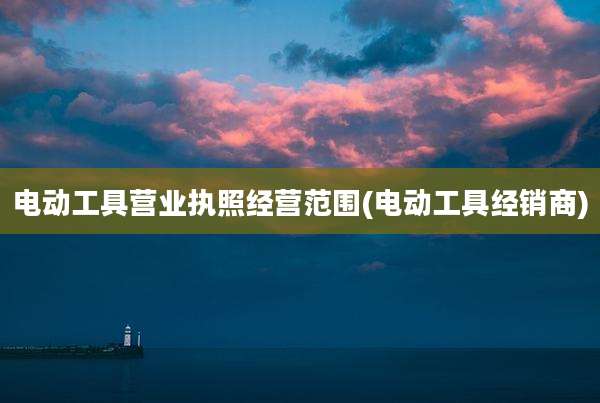 电动工具营业执照经营范围(电动工具经销商)