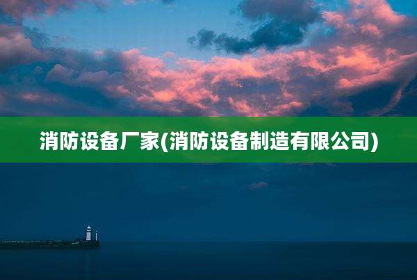 消防设备厂家(消防设备制造有限公司)