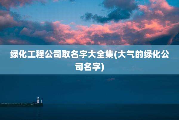 绿化工程公司取名字大全集(大气的绿化公司名字)
