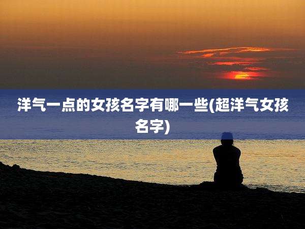 洋气一点的女孩名字有哪一些(超洋气女孩名字)