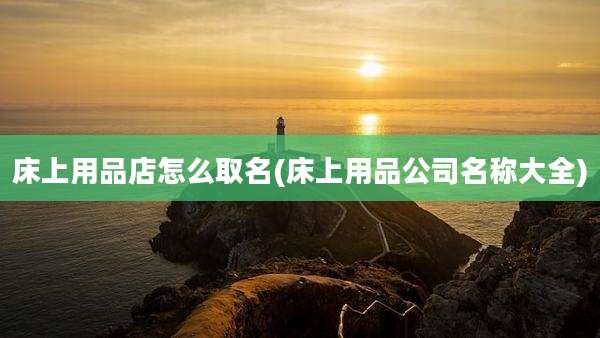 床上用品店怎么取名(床上用品公司名称大全)