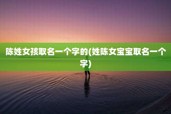 陈姓女孩取名一个字的(姓陈女宝宝取名一个字)