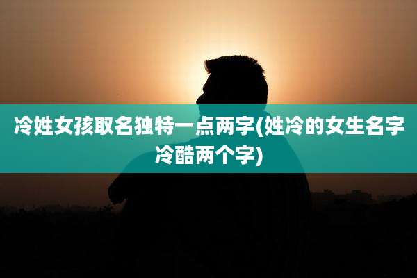 冷姓女孩取名独特一点两字(姓冷的女生名字冷酷两个字)