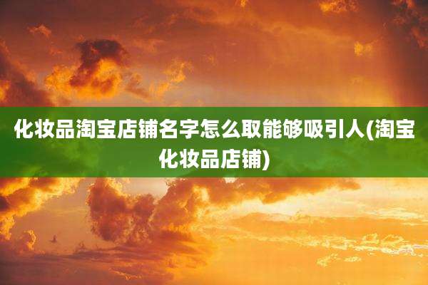 化妆品淘宝店铺名字怎么取能够吸引人(淘宝化妆品店铺)