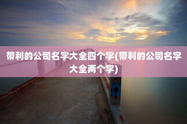 带利的公司名字大全四个字(带利的公司名字大全两个字)