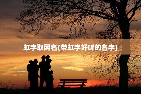虹字取网名(带虹字好听的名字)