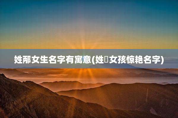 姓邴女生名字有寓意(姓妘女孩惊艳名字)