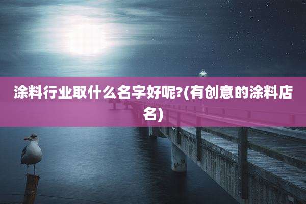 涂料行业取什么名字好呢?(有创意的涂料店名)