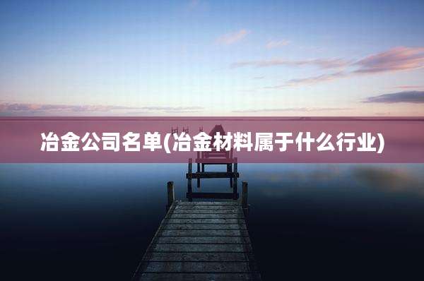 冶金公司名单(冶金材料属于什么行业)