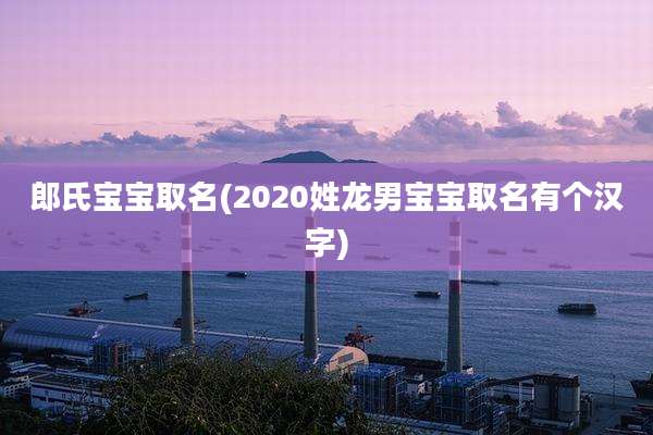 郎氏宝宝取名(2020姓龙男宝宝取名有个汉字)