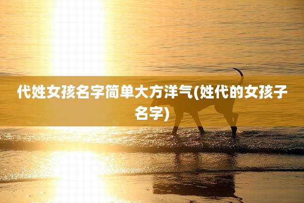代姓女孩名字简单大方洋气(姓代的女孩子名字)