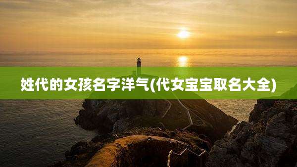姓代的女孩名字洋气(代女宝宝取名大全)
