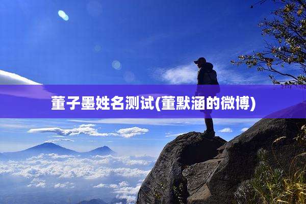 董子墨姓名测试(董默涵的微博)
