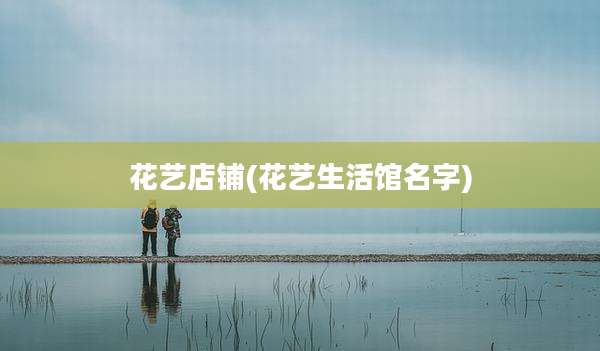花艺店铺(花艺生活馆名字)