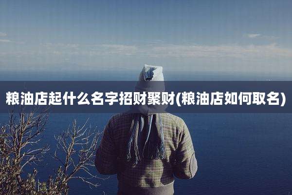 粮油店起什么名字招财聚财(粮油店如何取名)