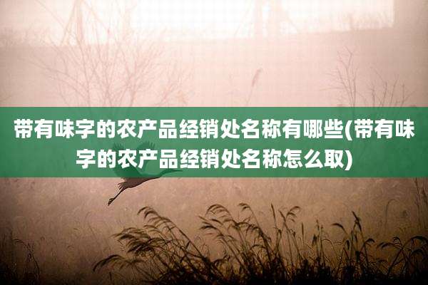 带有味字的农产品经销处名称有哪些(带有味字的农产品经销处名称怎么取)