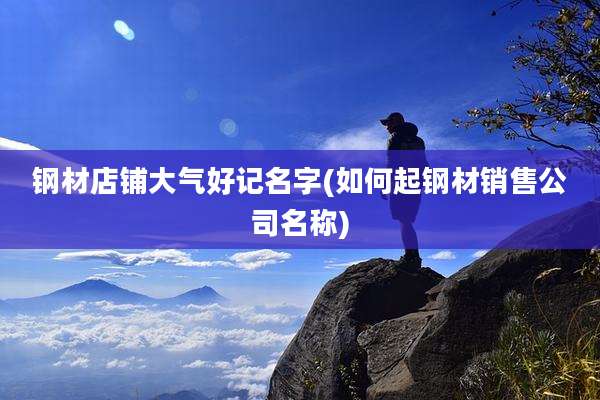 钢材店铺大气好记名字(如何起钢材销售公司名称)