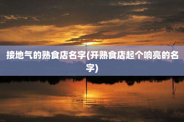 接地气的熟食店名字(开熟食店起个响亮的名字)