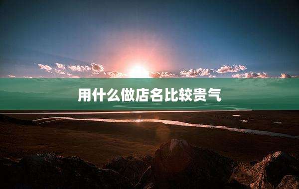 用什么做店名比较贵气