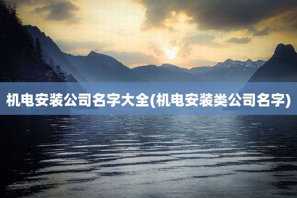 机电安装公司名字大全(机电安装类公司名字)