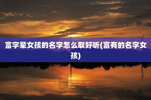 富字辈女孩的名字怎么取好听(富有的名字女孩)