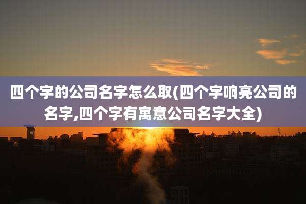 四个字的公司名字怎么取(四个字响亮公司的名字,四个字有寓意公司名字大全)