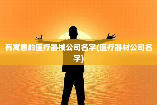有寓意的医疗器械公司名字(医疗器材公司名字)
