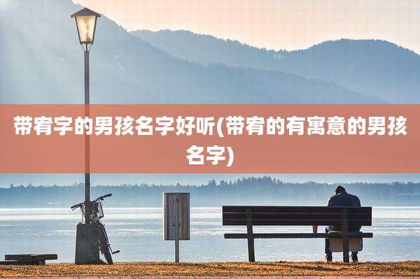 带宥字的男孩名字好听(带宥的有寓意的男孩名字)