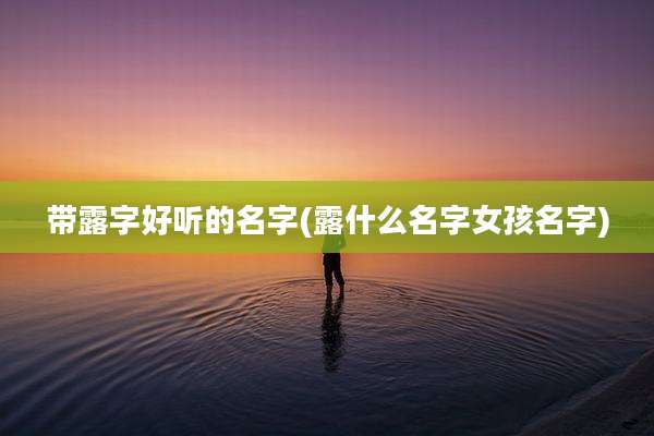 带露字好听的名字(露什么名字女孩名字)