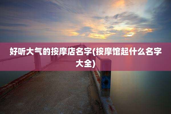 好听大气的按摩店名字(按摩馆起什么名字大全)