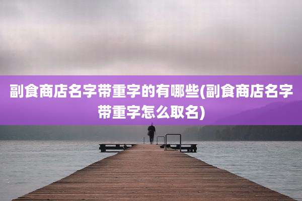副食商店名字带重字的有哪些(副食商店名字带重字怎么取名)